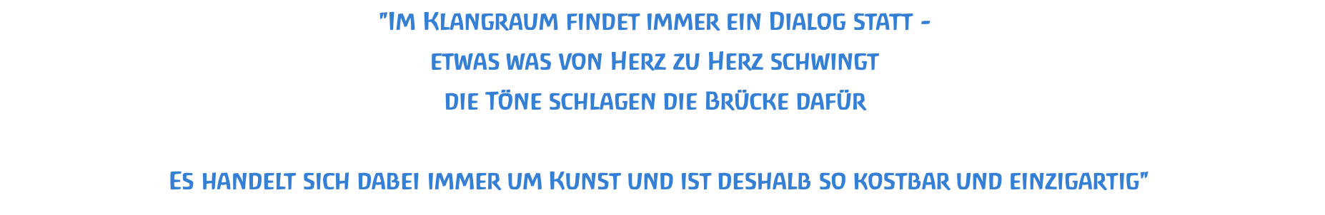 "Im Klangraum findet immer ein Dialog statt -  etwas was von Herz zu Herz schwingt  die Töne schlagen die Brücke dafür   Es handelt sich dabei immer um Kunst und ist deshalb so kostbar und einzigartig"