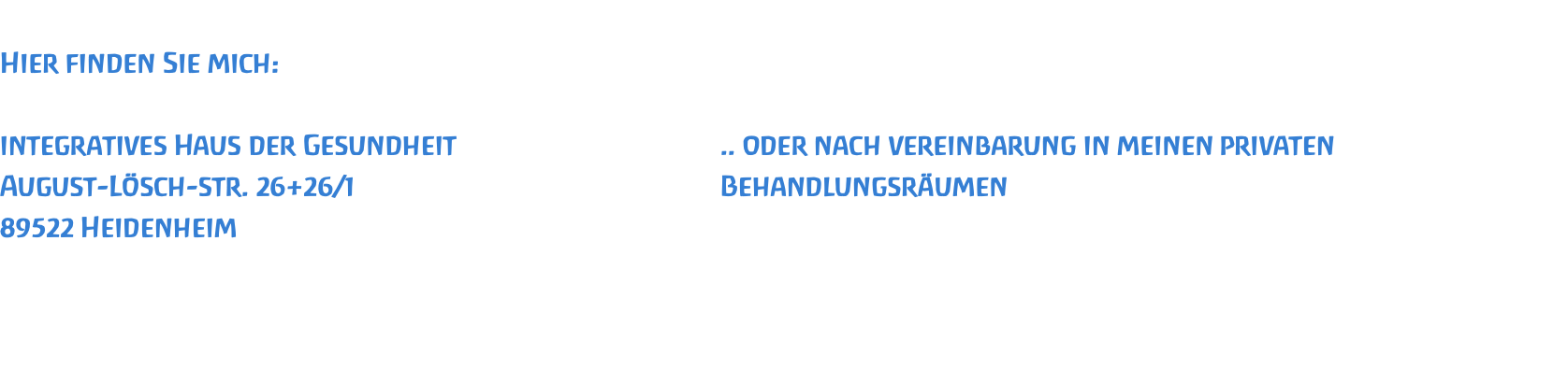  Hier finden Sie mich:   integratives Haus der Gesundheit					.. oder nach vereinbarung in meinen privaten August-Lösch-str. 26+26/1						Behandlungsräumen 89522 Heidenheim 