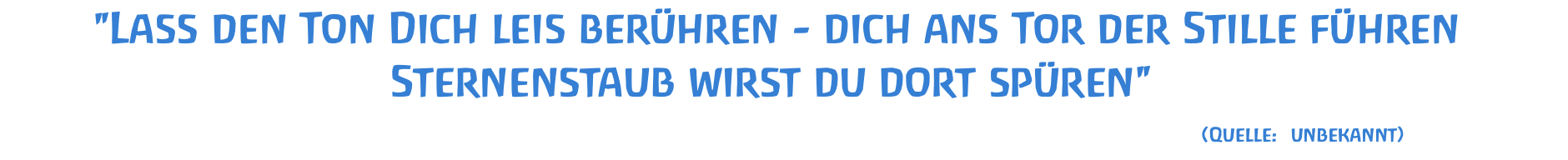 "Lass den Ton Dich leis berühren - dich ans Tor der Stille führen Sternenstaub wirst du dort spüren"  						(Quelle: unbekannt)